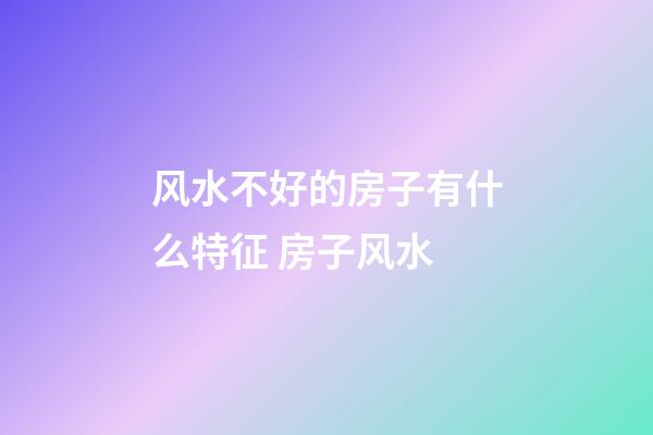 风水不好的房子有什么特征 房子风水